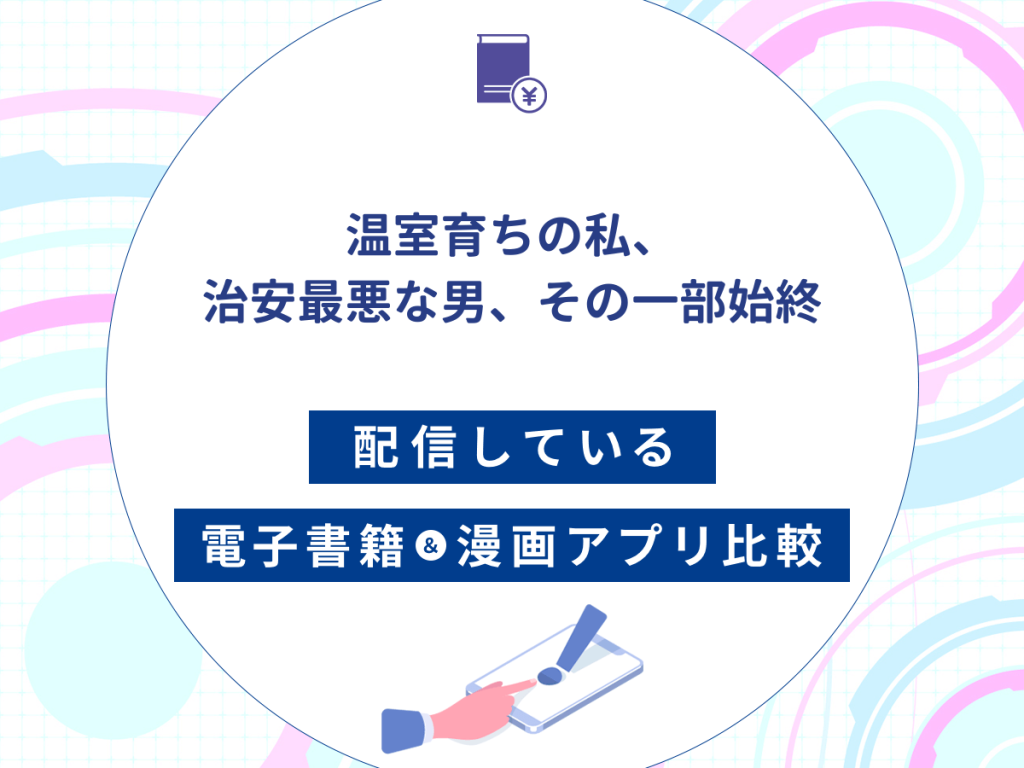 『温室育ちの私、治安最悪な男、その一部始終』を配信している電子書籍・漫画アプリ比較