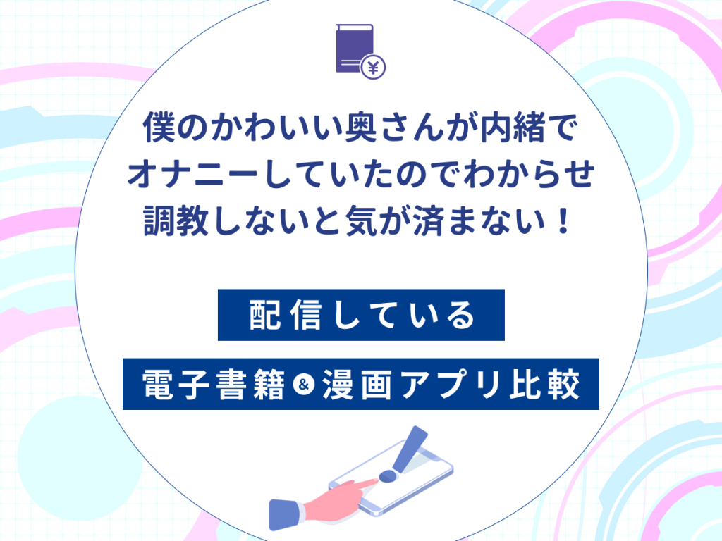 『僕のかわいい奥さんが内緒でオナニーしていたのでわからせ調教しないと気が済まない!』を配信している電子書籍・漫画アプリ比較