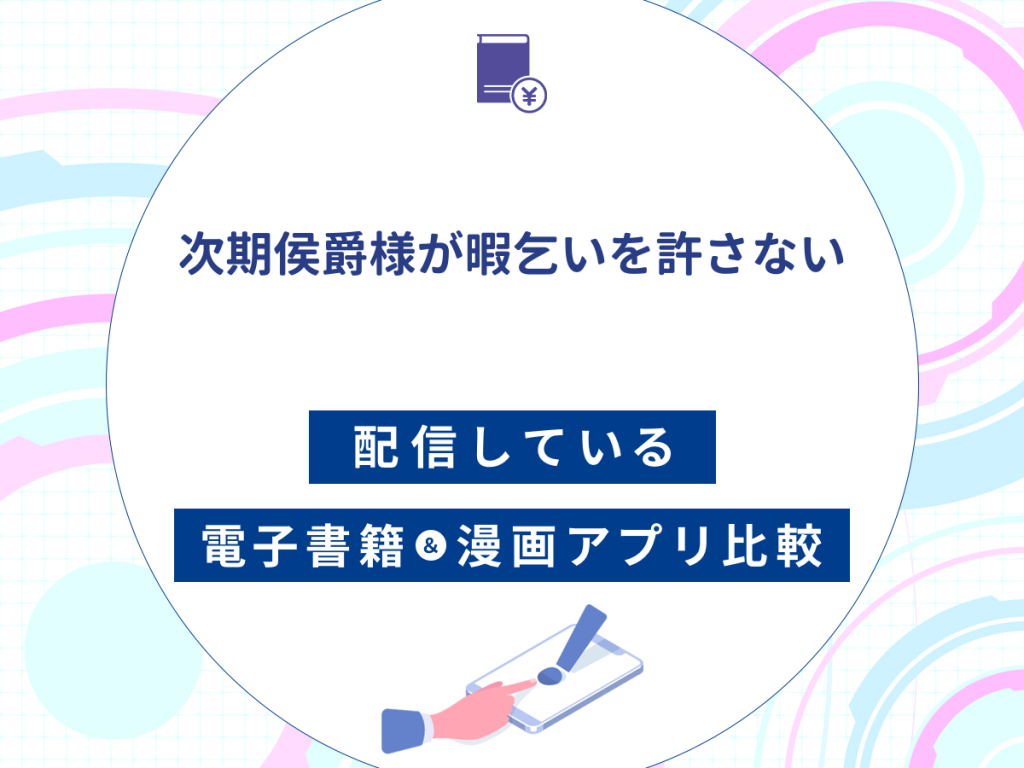 『次期侯爵様が暇乞いを許さない』を配信している電子書籍・漫画アプリ比較