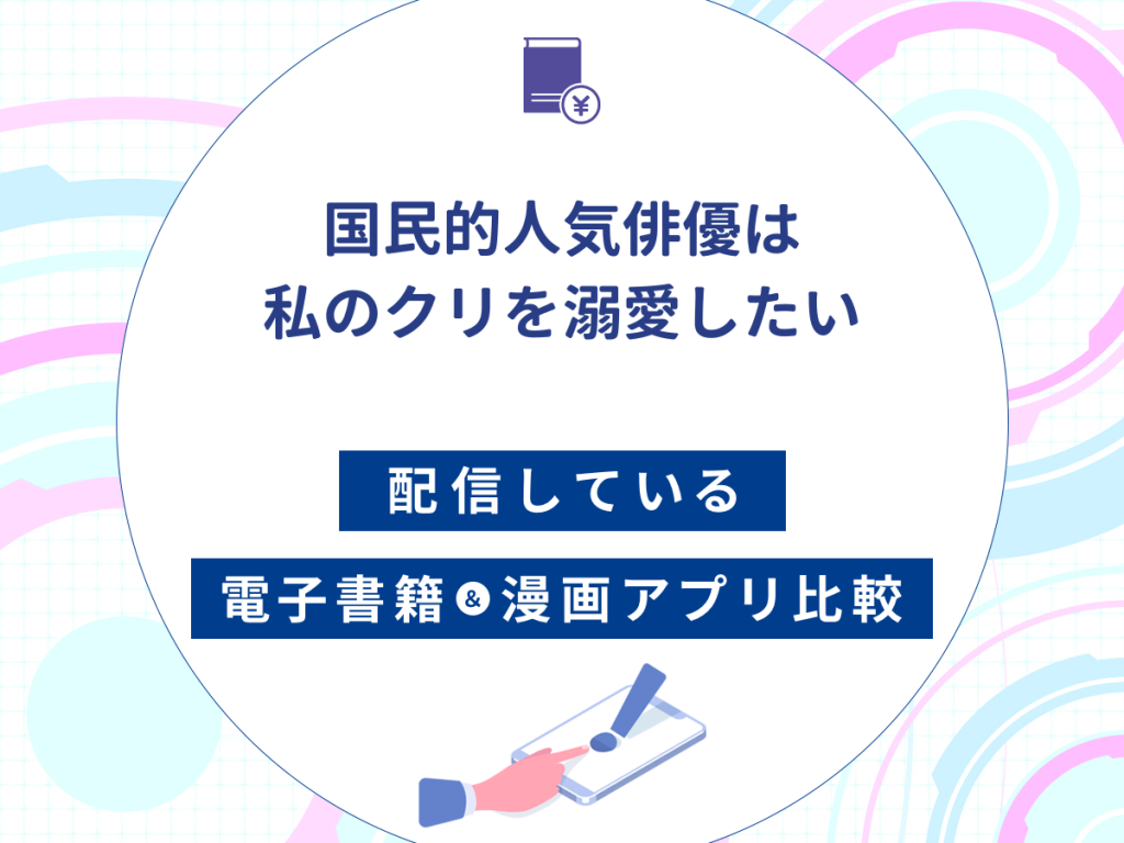 『国民的人気俳優は私のクリを溺愛したい』を配信している電子書籍・漫画アプリ比較