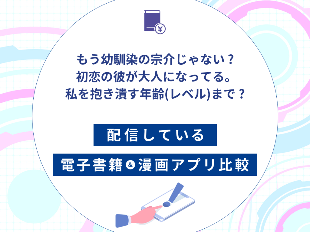 『もう"幼馴染の宗介"じゃない 〜 初恋の彼が大人になってる。私を抱き潰す年齢(レベル)まで 〜』を配信している電子書籍・漫画アプリ比較