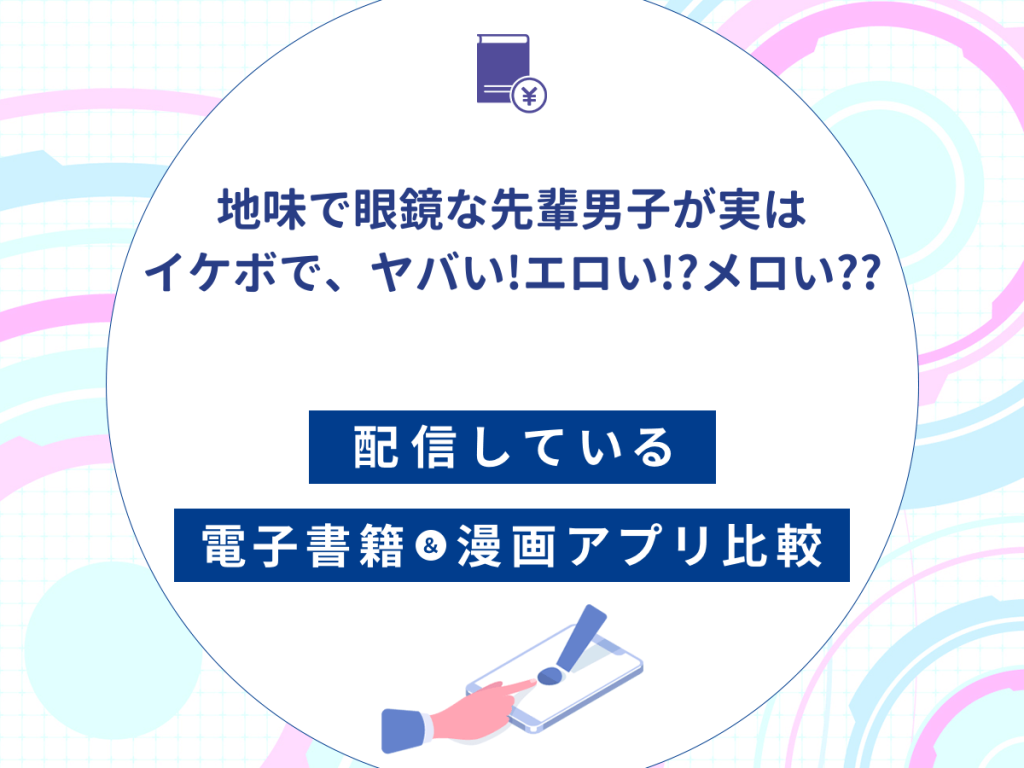 『地味で眼鏡な先輩男子が実はイケボで、ヤバい!エロい!?メロい??』を配信している電子書籍・漫画アプリ比較